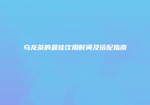 乌龙茶的最佳饮用时间及搭配指南
