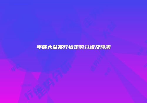 年底大益茶行情走势分析及预测