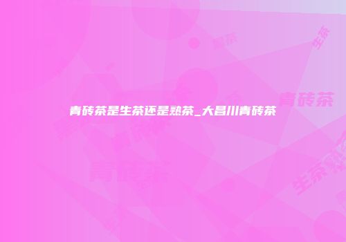 青砖茶是生茶还是熟茶_大昌川青砖茶