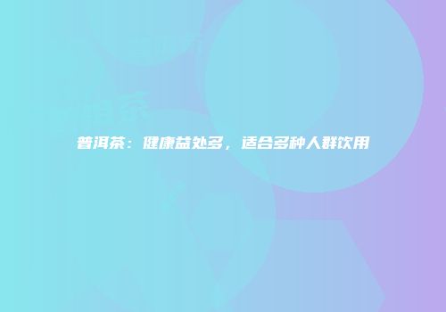 普洱茶：健康益处多，适合多种人群饮用