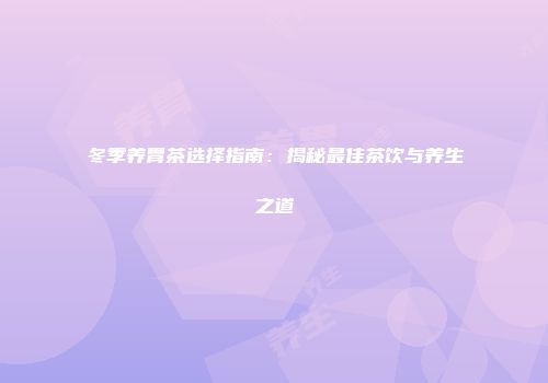 冬季养胃茶选择指南：揭秘最佳茶饮与养生之道