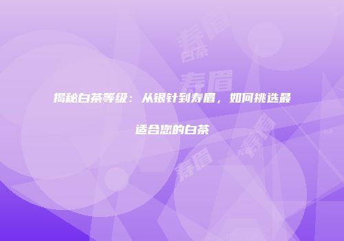 揭秘白茶等级：从银针到寿眉，如何挑选最适合您的白茶