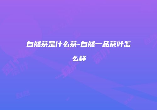 自然茶是什么茶-自然一品茶叶怎么样