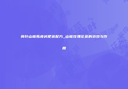 荷叶山楂陈皮减肥茶配方_山楂玫瑰花茶的功效与作用