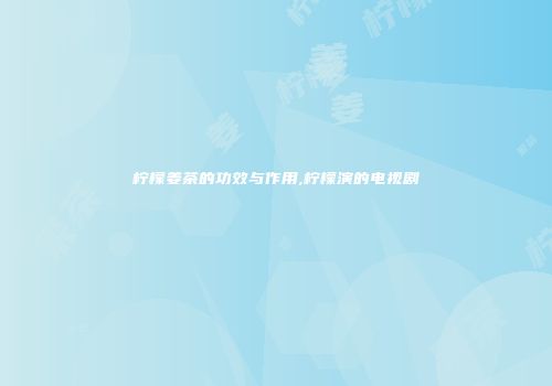 柠檬姜茶的功效与作用,柠檬演的电视剧