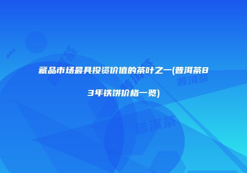 藏品市场最具投资价值的茶叶之一(普洱茶83年铁饼价格一览)