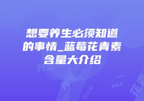 想要养生必须知道的事情_蓝莓花青素含量大介绍