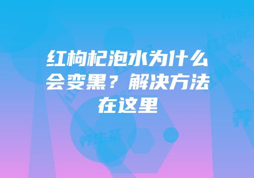 红枸杞泡水为什么会变黑？解决方法在这里