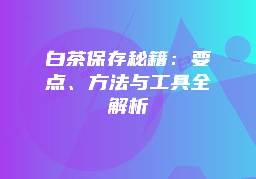 白茶保存秘籍：要点、方法与工具全解析