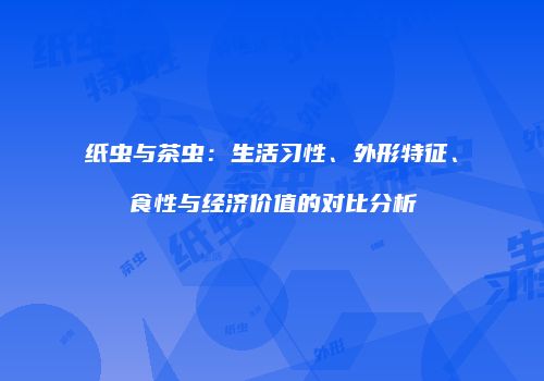 纸虫与茶虫：生活习性、外形特征、食性与经济价值的对比分析