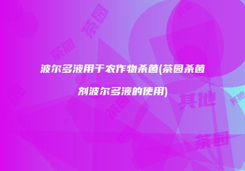 波尔多液用于农作物杀菌(茶园杀菌剂波尔多液的使用)