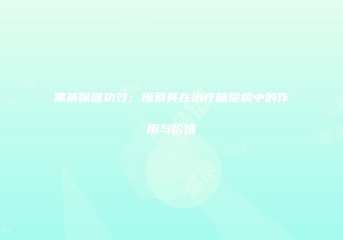 黑茶保健功效：探索其在治疗糖尿病中的作用与价值