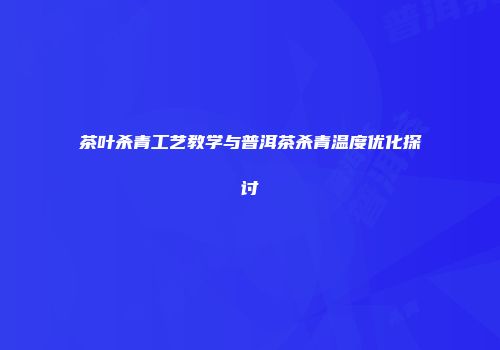 茶叶杀青工艺教学与普洱茶杀青温度优化探讨