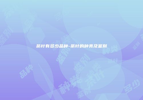 茶叶有多少品种-茶叶的种类及鉴别