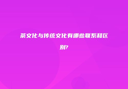 茶文化与传统文化有哪些联系和区别?