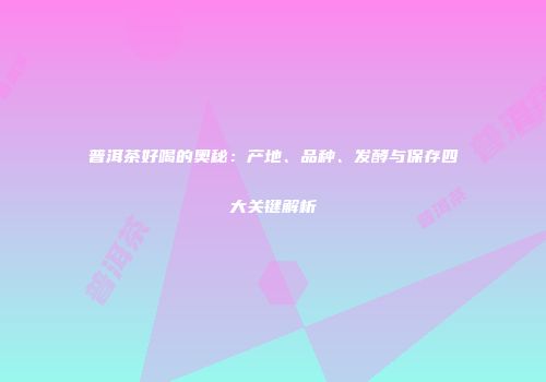 普洱茶好喝的奥秘：产地、品种、发酵与保存四大关键解析