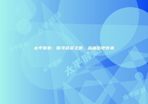 太平猴魁：探寻名茶之源，品味历史传承