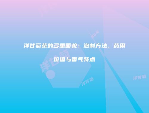 洋甘菊茶的多重面貌：泡制方法、药用价值与香气特点