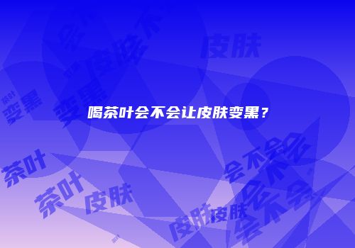 喝茶叶会不会让皮肤变黑？