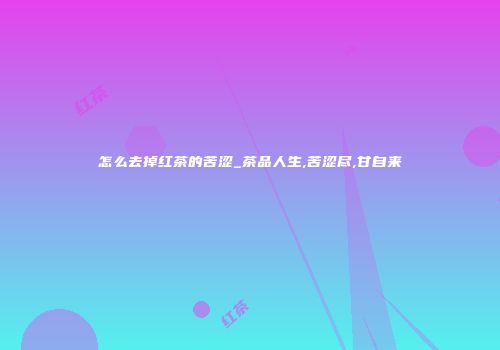怎么去掉红茶的苦涩_茶品人生,苦涩尽,甘自来