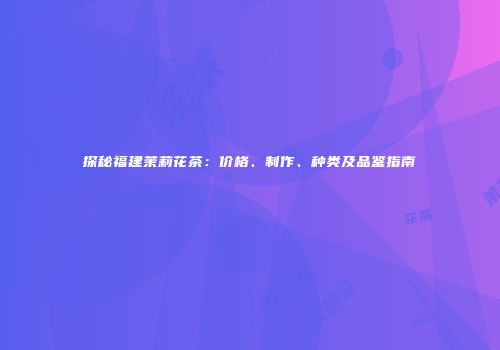 探秘福建茉莉花茶：价格、制作、种类及品鉴指南
