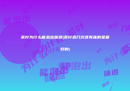 茶叶为什么能泡出味道(茶叶泡几次还有味的是最好的)