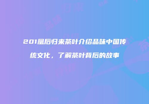 201凰后归来茶叶介绍品味中国传统文化，了解茶叶背后的故事