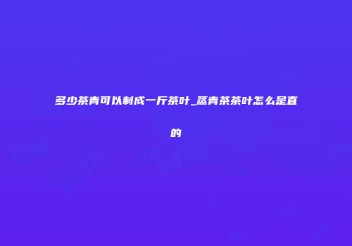 多少茶青可以制成一斤茶叶_蒸青茶茶叶怎么是直的