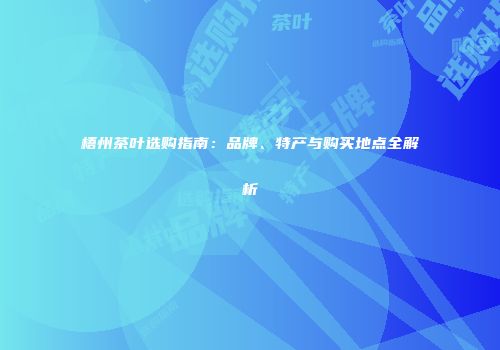 梧州茶叶选购指南：品牌、特产与购买地点全解析