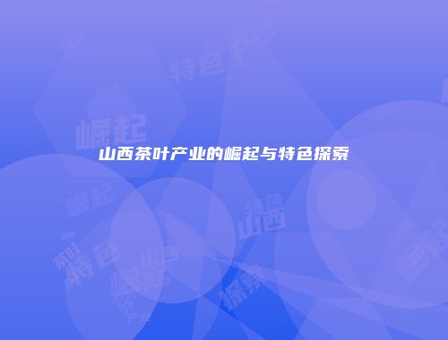 山西茶叶产业的崛起与特色探索