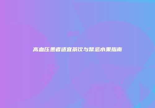 高血压患者适宜茶饮与禁忌水果指南