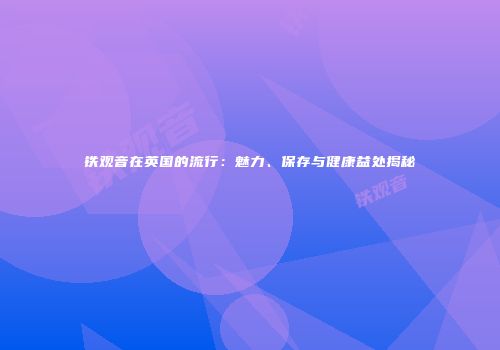 铁观音在英国的流行：魅力、保存与健康益处揭秘