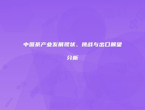 中国茶产业发展现状、挑战与出口展望分析