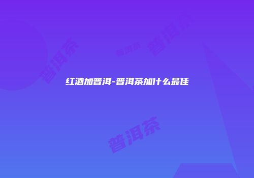 红酒加普洱-普洱茶加什么最佳