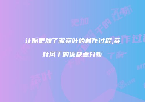 让你更加了解茶叶的制作过程,茶叶风干的优缺点分析