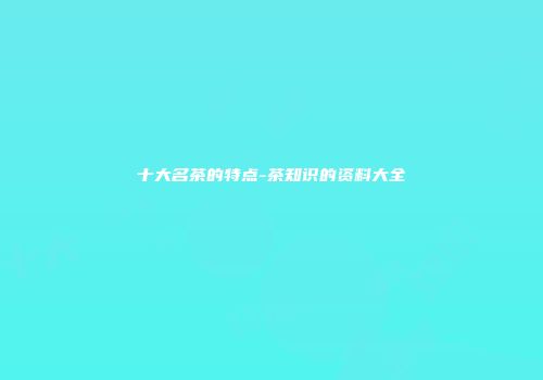 十大名茶的特点-茶知识的资料大全