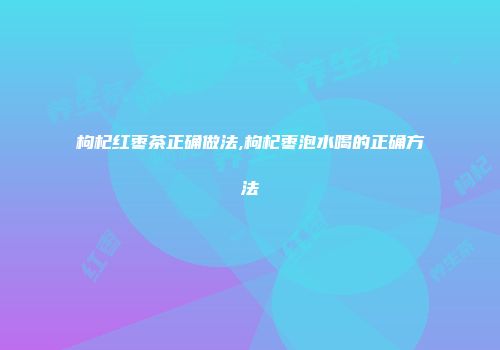枸杞红枣茶正确做法,枸杞枣泡水喝的正确方法