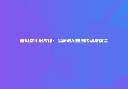 普洱茶年份揭秘：品质与风味的传承与演变