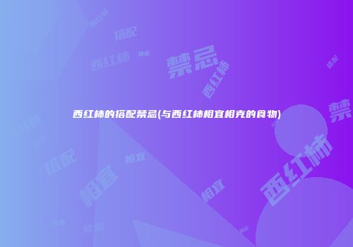 西红柿的搭配禁忌(与西红柿相宜相克的食物)