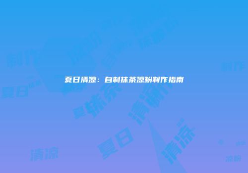 夏日清凉：自制抹茶凉粉制作指南
