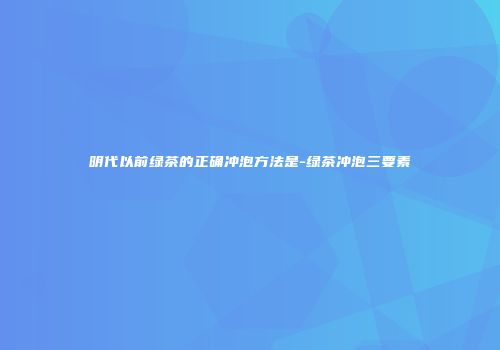 明代以前绿茶的正确冲泡方法是-绿茶冲泡三要素