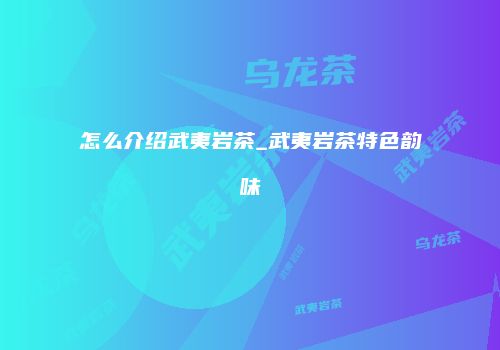 怎么介绍武夷岩茶_武夷岩茶特色韵味