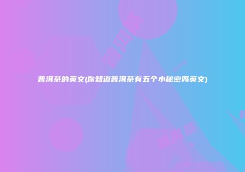 普洱茶的英文(你知道普洱茶有五个小秘密吗英文)