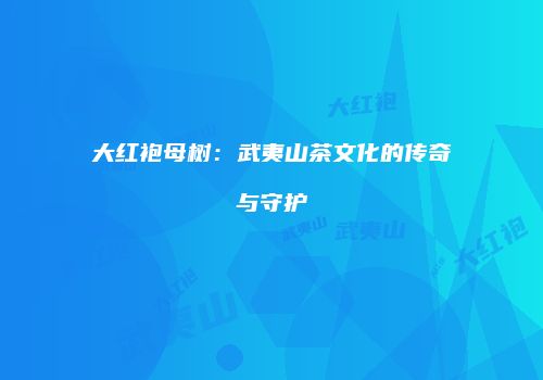 大红袍母树：武夷山茶文化的传奇与守护