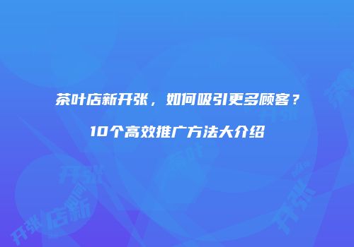 茶叶店新开张，如何吸引更多顾客？10个高效推广方法大介绍