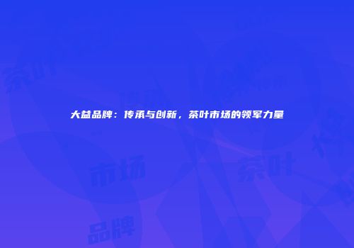 大益品牌：传承与创新，茶叶市场的领军力量