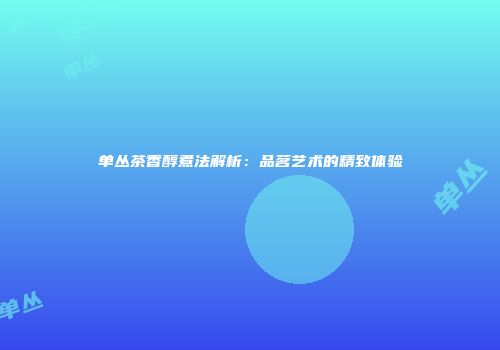 单丛茶香醇煮法解析：品茗艺术的精致体验
