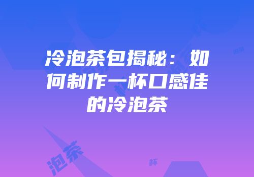 冷泡茶包揭秘：如何制作一杯口感佳的冷泡茶