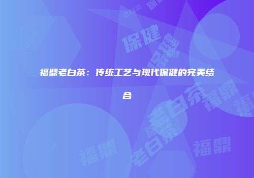 福鼎老白茶：传统工艺与现代保健的完美结合