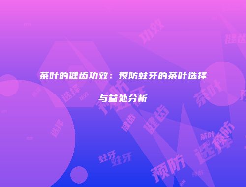 茶叶的健齿功效：预防蛀牙的茶叶选择与益处分析
